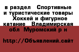  в раздел : Спортивные и туристические товары » Хоккей и фигурное катание . Владимирская обл.,Муромский р-н